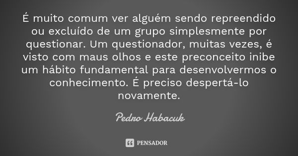 É muito comum ver alguém sendo repreendido ou excluído de um grupo simplesmente por questionar. Um questionador, muitas vezes, é visto com maus olhos e este pre... Frase de Pedro Habacuk.