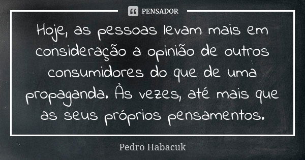 Hoje, as pessoas levam mais em consideração a opinião de outros consumidores do que de uma propaganda. Às vezes, até mais que as seus próprios pensamentos.... Frase de Pedro Habacuk.