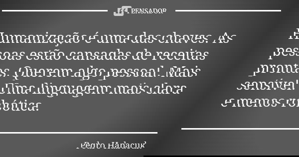 Humanização é uma das chaves. As pessoas estão cansadas de receitas prontas. Querem algo pessoal. Mais sensível. Uma linguagem mais clara e menos robótica.... Frase de Pedro Habacuk.