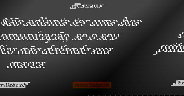 Não adianta ter uma boa comunicação, se o seu público não defende sua marca.... Frase de Pedro Habacuk.