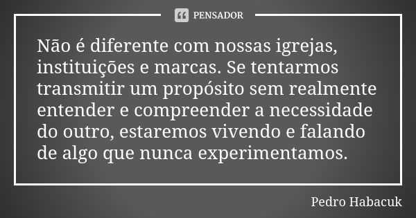 Não é diferente com nossas igrejas, instituições e marcas. Se tentarmos transmitir um propósito sem realmente entender e compreender a necessidade do outro, est... Frase de Pedro Habacuk.