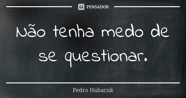 Não tenha medo de se questionar.... Frase de Pedro Habacuk.