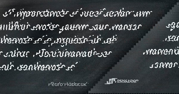 O importante é você achar um equilíbrio entre quem sua marca realmente é e projetá-la de maneira clara. Posicionando-se como ela realmente é.... Frase de Pedro Habacuk.