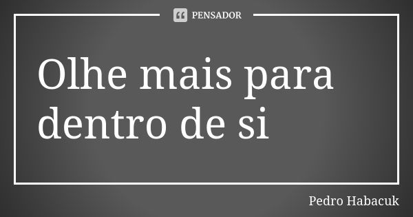 Olhe mais para dentro de si... Frase de Pedro Habacuk.