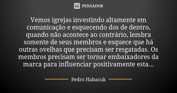 Vemos igrejas investindo altamente em comunicação e esquecendo dos de dentro, quando não acontece ao contrário, lembra somente de seus membros e esquece que há ... Frase de Pedro Habacuk.