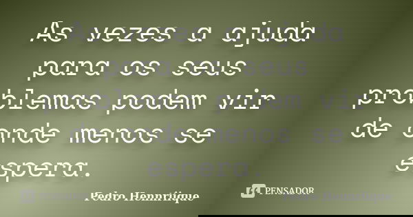 As vezes a ajuda para os seus problemas podem vir de onde menos se espera.... Frase de Pedro Hennriique.