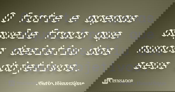 O forte e apenas aquele fraco que nunca desistiu dos seus objetivos.... Frase de Pedro Hennriique.