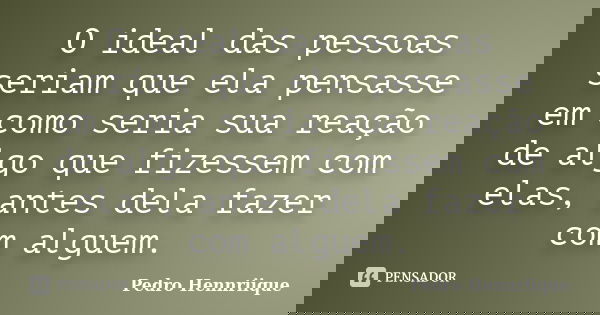 O ideal das pessoas seriam que ela pensasse em como seria sua reação de algo que fizessem com elas, antes dela fazer com alguem.... Frase de Pedro Hennriique.