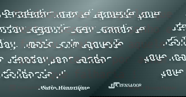 Perdedor nao é aquele que tentou seguir seu sonho e falhou, mais sim aquele que nao tentou por achar que falharia !... Frase de Pedro Hennriique.