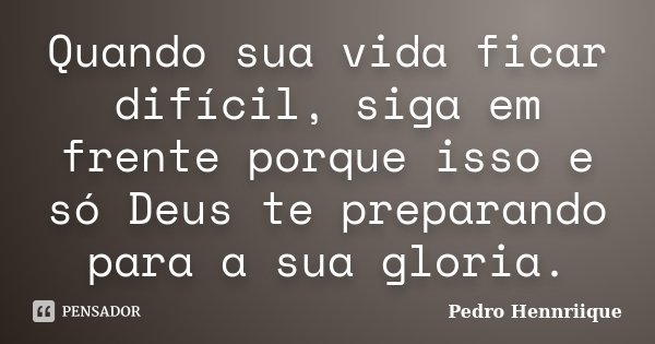 Quando sua vida ficar difícil, siga em frente porque isso e só Deus te preparando para a sua gloria.... Frase de Pedro Hennriique.