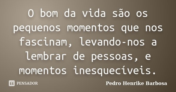 O bom da vida são os pequenos momentos que nos fascinam, levando-nos a lembrar de pessoas, e momentos inesquecíveis.... Frase de Pedro Henrike Barbosa.