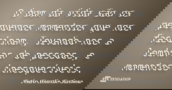 O bom da vida são os pequenos momentos que nos fascinam, levando-nos a lembrar de pessoas, e momentos inesquecíveis.... Frase de Pedro Henrike Barbosa.