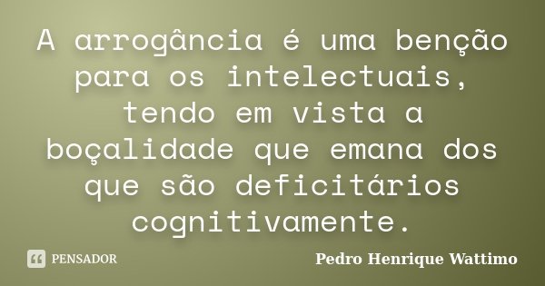 A arrogância é uma benção para os intelectuais, tendo em vista a boçalidade que emana dos que são deficitários cognitivamente.... Frase de Pedro Henrique Wattimo.