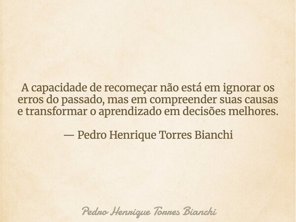 A capacidade de recomeçar não está em ignorar os erros do passado, mas em compreender suas causas e transformar o aprendizado em decisões melhores. — Pedro Henr... Frase de Pedro Henrique Torres Bianchi.