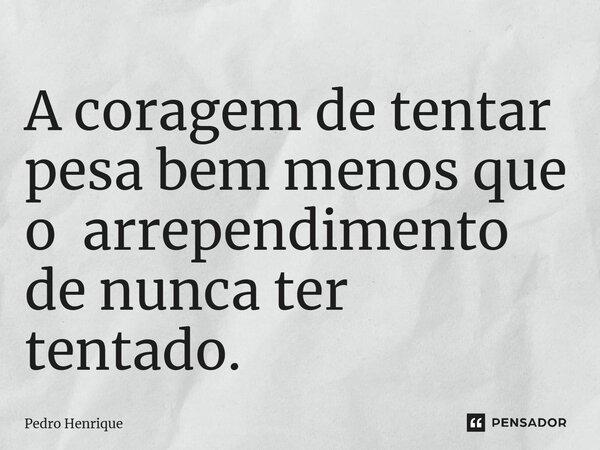 A coragem de tentar pesa bem menos que o arrependimento de nunca ter tentado.... Frase de Pedro Henrique.