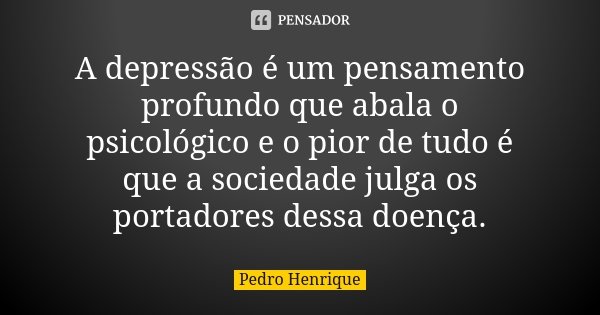 A depressão é um pensamento profundo que abala o psicológico e o pior de tudo é que a sociedade julga os portadores dessa doença.... Frase de Pedro Henrique.
