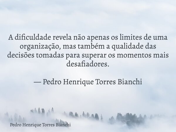 A dificuldade revela não apenas os limites de uma organização, mas também a qualidade das decisões tomadas para superar os momentos mais desafiadores. — Pedro H... Frase de Pedro Henrique Torres Bianchi.