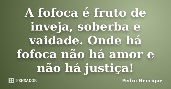 A fofoca é fruto de inveja, soberba e vaidade. Onde há fofoca não há amor e não há justiça!... Frase de Pedro Henrique.