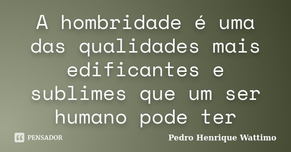 A hombridade é uma das qualidades mais edificantes e sublimes que um ser humano pode ter... Frase de Pedro Henrique Wattimo.