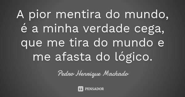 A pior mentira do mundo, é a minha verdade cega, que me tira do mundo e me afasta do lógico.... Frase de Pedro Henrique Machado.