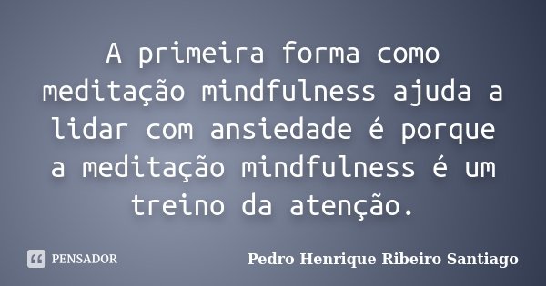 A primeira forma como meditação mindfulness ajuda a lidar com ansiedade é porque a meditação mindfulness é um treino da atenção.... Frase de Pedro Henrique Ribeiro Santiago.