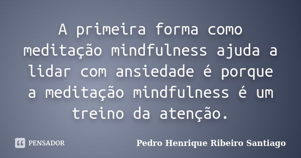 A primeira forma como meditação mindfulness ajuda a lidar com ansiedade é porque a meditação mindfulness é um treino da atenção.... Frase de Pedro Henrique Ribeiro Santiago.