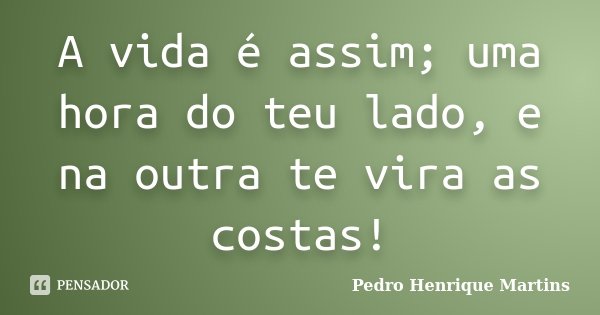 A vida é assim; uma hora do teu lado, e na outra te vira as costas!... Frase de Pedro Henrique Martins.