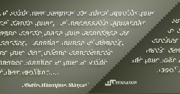 A vida nem sempre te dará aquilo que você tanto quer, é necessáio aguardar o tempo certo para que aconteça as coisas certas, sonhar nunca é demais, mais temos q... Frase de Pedro Henrique Marçal.