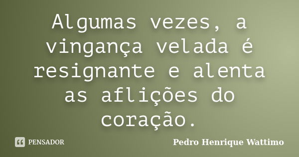 Algumas vezes, a vingança velada é resignante e alenta as aflições do coração.... Frase de Pedro Henrique Wattimo.