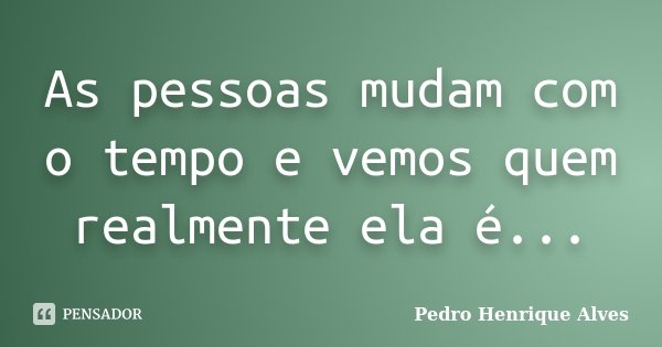 As pessoas mudam com o tempo e vemos quem realmente ela é...... Frase de Pedro Henrique Alves.