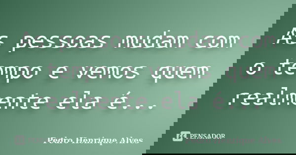 As pessoas mudam com o tempo e vemos quem realmente ela é...... Frase de Pedro Henrique Alves.