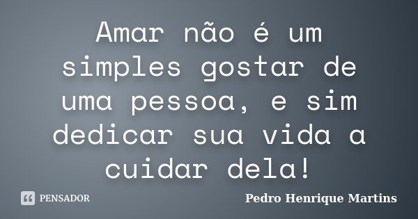 Amar não é um simples gostar de uma pessoa, e sim dedicar sua vida a cuidar dela!... Frase de Pedro Henrique Martins.