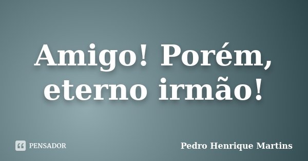 Amigo! Porém, eterno irmão!... Frase de Pedro Henrique Martins.