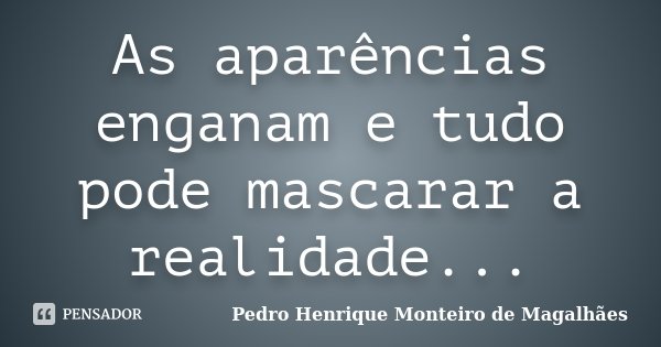 As aparências enganam e tudo pode mascarar a realidade...... Frase de Pedro Henrique Monteiro de Magalhães.