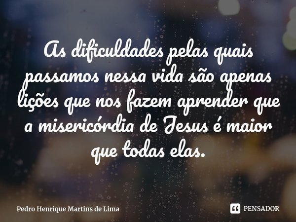 ⁠As dificuldades pelas quais passamos nessa vida são apenas lições que nos fazem aprender que a misericórdia de Jesus é maior que todas elas.... Frase de Pedro Henrique Martins de Lima.