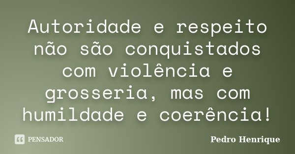 Autoridade e respeito não são conquistados com violência e grosseria, mas com humildade e coerência!... Frase de Pedro Henrique.