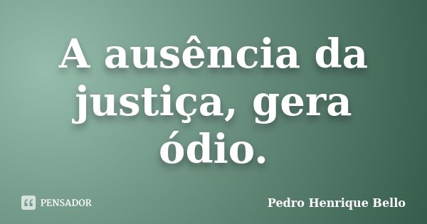 A ausência da justiça, gera ódio.... Frase de Pedro Henrique Bello.