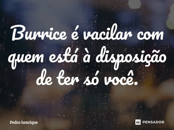 ⁠Burrice é vacilar com quem está à disposição de ter só você.... Frase de Pedro Henrique.