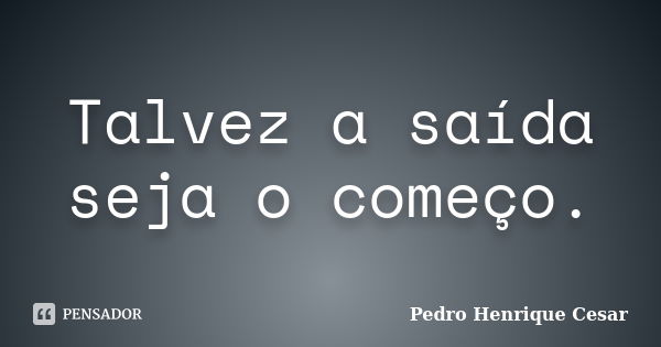 Talvez a saída seja o começo.... Frase de Pedro Henrique Cesar.