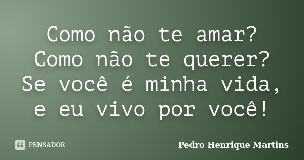 Como não te amar? Como não te querer? Se você é minha vida, e eu vivo por você!... Frase de Pedro Henrique Martins.