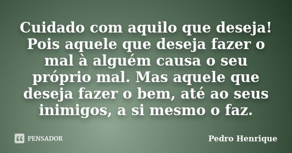 Cuidado com aquilo que deseja! Pois aquele que deseja fazer o mal à alguém causa o seu próprio mal. Mas aquele que deseja fazer o bem, até ao seus inimigos, a s... Frase de Pedro Henrique.