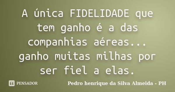 A única FIDELIDADE que tem ganho é a das companhias aéreas... ganho muitas milhas por ser fiel a elas.... Frase de Pedro henrique da Silva Almeida - PH.