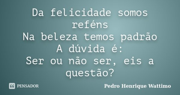 Da felicidade somos reféns Na beleza temos padrão A dúvida é: Ser ou não ser, eis a questão?... Frase de Pedro Henrique Wattimo.