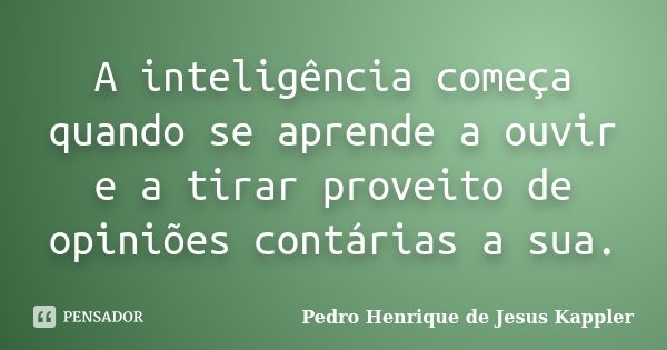 A inteligência começa quando se aprende a ouvir e a tirar proveito de opiniões contárias a sua.... Frase de Pedro Henrique de Jesus Kappler.