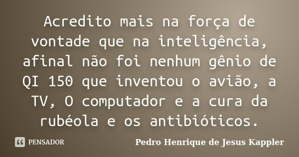 Acredito mais na força de vontade que na inteligência, afinal não foi nenhum gênio de QI 150 que inventou o avião, a TV, O computador e a cura da rubéola e os a... Frase de Pedro Henrique de Jesus Kappler.