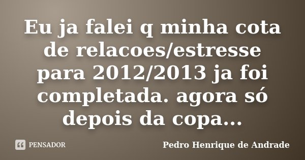 Eu ja falei q minha cota de relacoes/estresse para 2012/2013 ja foi completada. agora só depois da copa...... Frase de Pedro Henrique de Andrade.