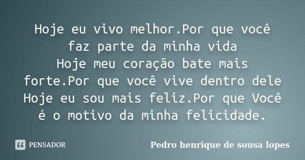 Hoje eu vivo melhor.Por que você faz parte da minha vida Hoje meu coração bate mais forte.Por que você vive dentro dele Hoje eu sou mais feliz.Por que Você é o ... Frase de Pedro henrique de Sousa Lopes.