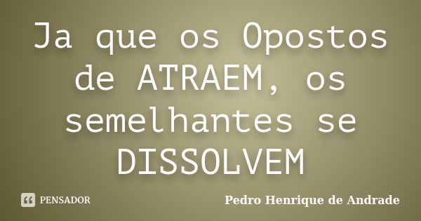 Ja que os Opostos de ATRAEM, os semelhantes se DISSOLVEM... Frase de Pedro Henrique de Andrade.