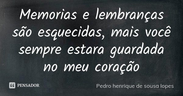 Memorias e lembranças são esquecidas, mais você sempre estara guardada no meu coração... Frase de Pedro Henrique de Sousa Lopes.