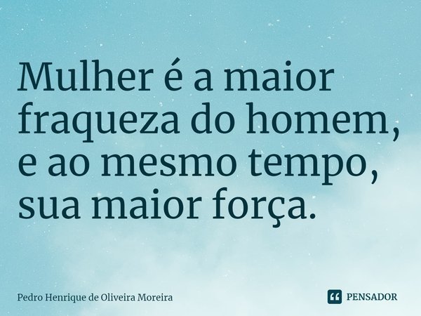 ⁠Mulher é a maior fraqueza do homem, e ao mesmo tempo, sua maior força.... Frase de Pedro Henrique de Oliveira Moreira.